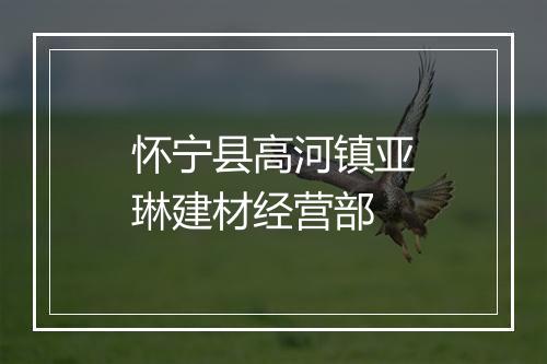 怀宁县高河镇亚琳建材经营部