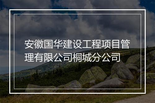 安徽国华建设工程项目管理有限公司桐城分公司