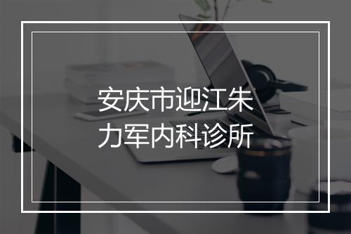 安庆市迎江朱力军内科诊所