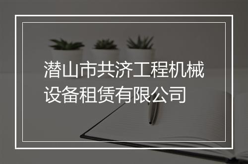 潜山市共济工程机械设备租赁有限公司
