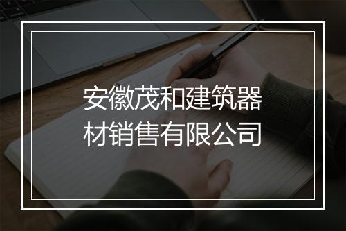 安徽茂和建筑器材销售有限公司