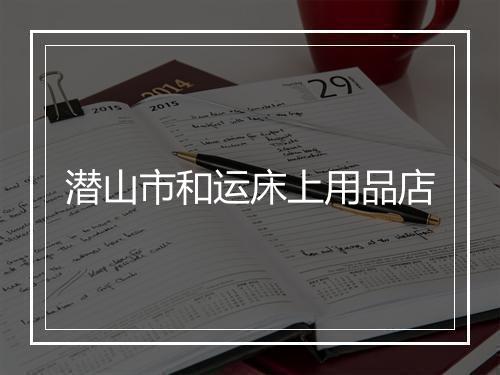 潜山市和运床上用品店