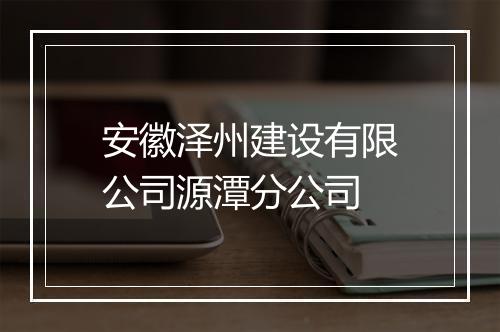安徽泽州建设有限公司源潭分公司
