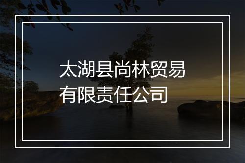太湖县尚林贸易有限责任公司