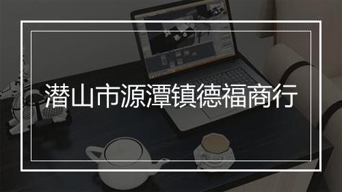 潜山市源潭镇德福商行