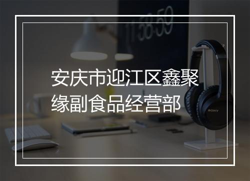 安庆市迎江区鑫聚缘副食品经营部