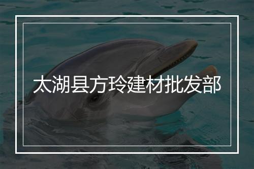 太湖县方玲建材批发部
