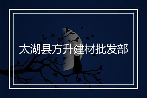太湖县方升建材批发部
