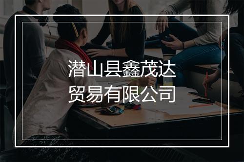 潜山县鑫茂达贸易有限公司