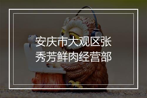 安庆市大观区张秀芳鲜肉经营部
