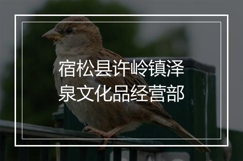 宿松县许岭镇泽泉文化品经营部