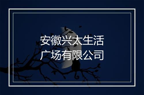 安徽兴太生活广场有限公司