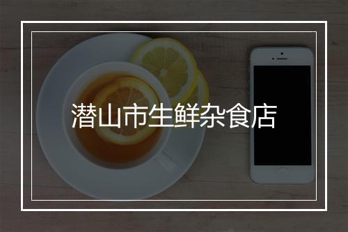 潜山市生鲜杂食店