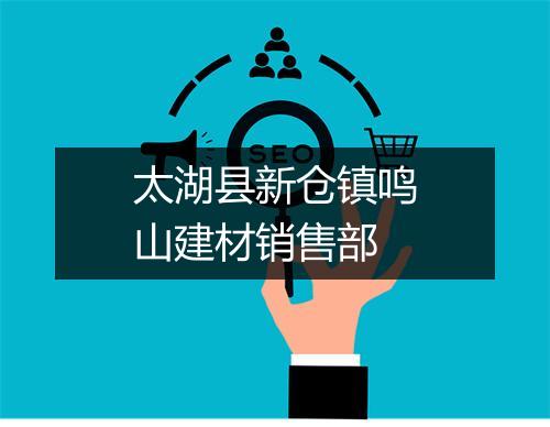 太湖县新仓镇鸣山建材销售部