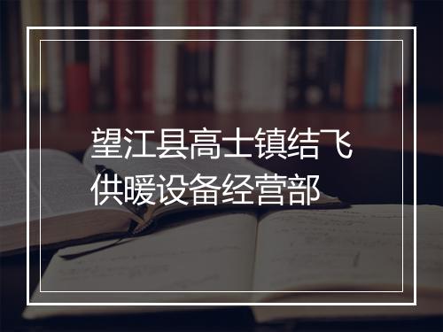 望江县高士镇结飞供暖设备经营部