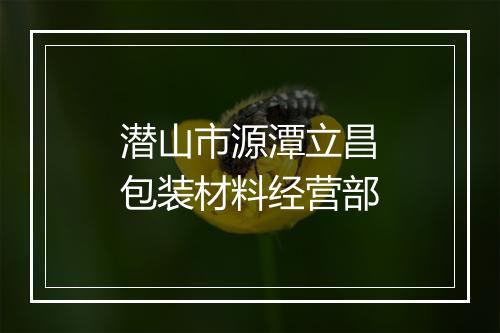 潜山市源潭立昌包装材料经营部