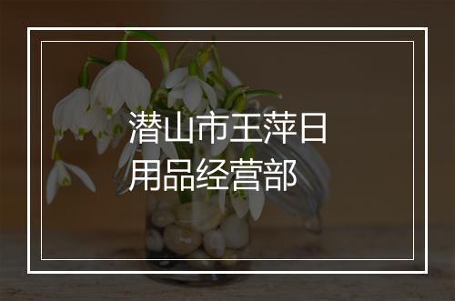 潜山市王萍日用品经营部