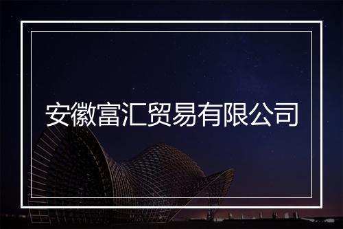 安徽富汇贸易有限公司