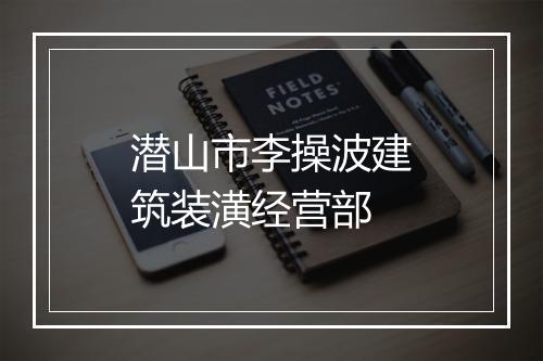 潜山市李操波建筑装潢经营部