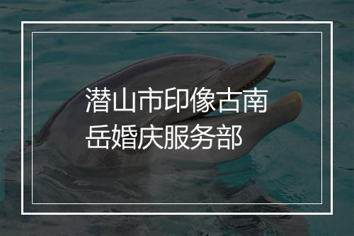 潜山市印像古南岳婚庆服务部