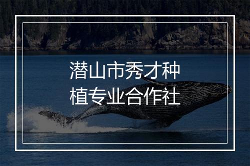 潜山市秀才种植专业合作社