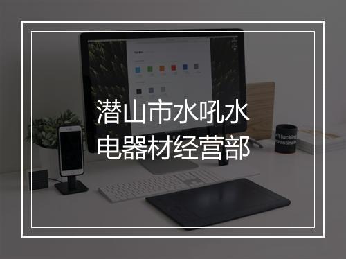 潜山市水吼水电器材经营部
