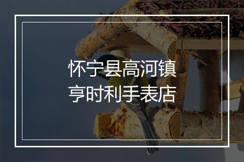 怀宁县高河镇亨时利手表店