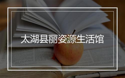 太湖县丽姿源生活馆