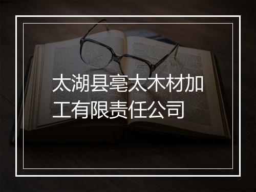 太湖县亳太木材加工有限责任公司