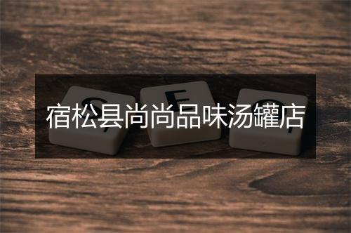 宿松县尚尚品味汤罐店