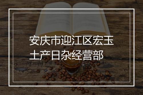 安庆市迎江区宏玉土产日杂经营部