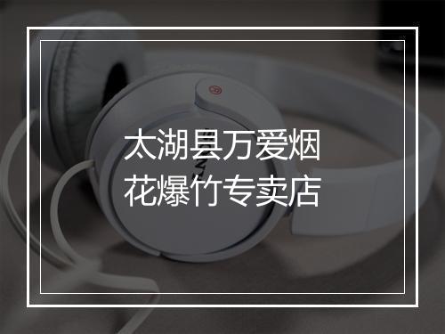 太湖县万爱烟花爆竹专卖店
