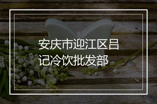 安庆市迎江区吕记冷饮批发部