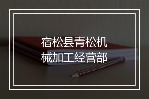 宿松县青松机械加工经营部