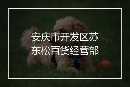 安庆市开发区苏东松百货经营部