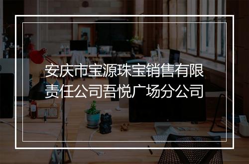 安庆市宝源珠宝销售有限责任公司吾悦广场分公司