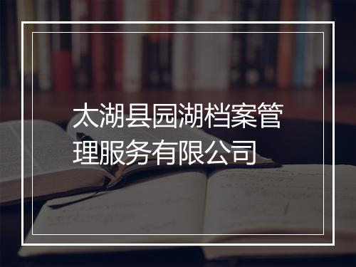 太湖县园湖档案管理服务有限公司