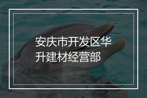 安庆市开发区华升建材经营部
