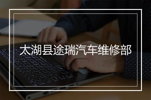 太湖县途瑞汽车维修部