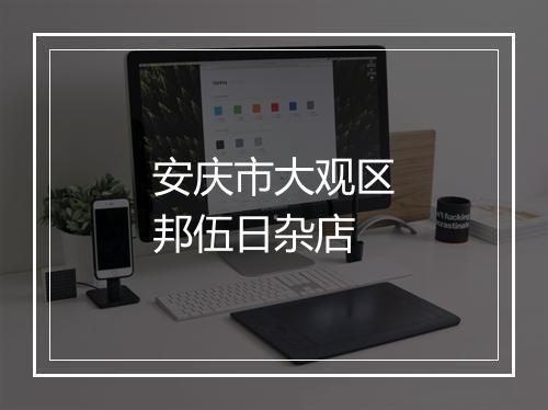 安庆市大观区邦伍日杂店