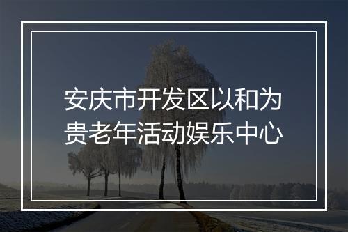 安庆市开发区以和为贵老年活动娱乐中心