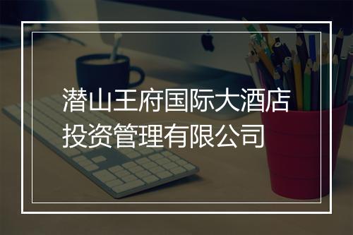 潜山王府国际大酒店投资管理有限公司