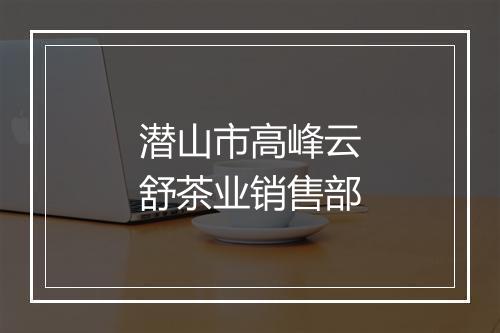 潜山市高峰云舒茶业销售部