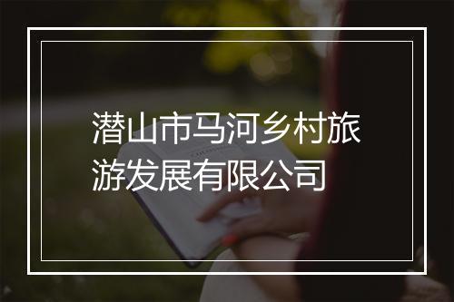 潜山市马河乡村旅游发展有限公司