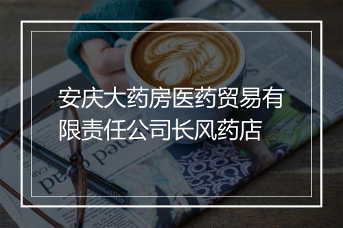 安庆大药房医药贸易有限责任公司长风药店
