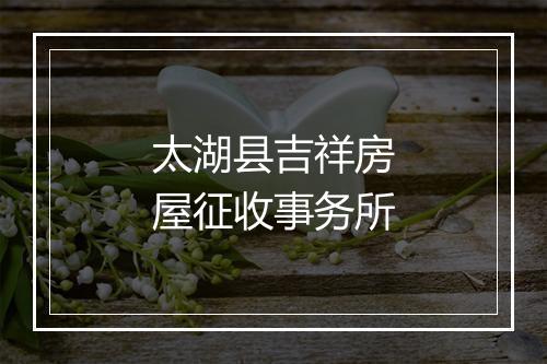 太湖县吉祥房屋征收事务所