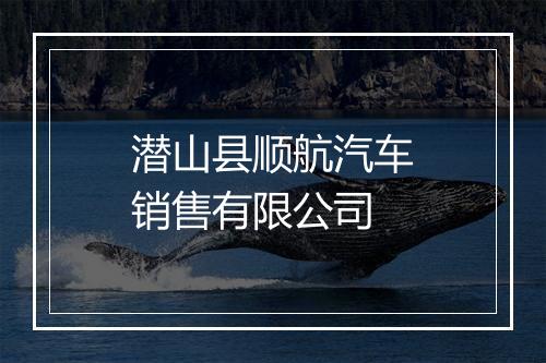 潜山县顺航汽车销售有限公司