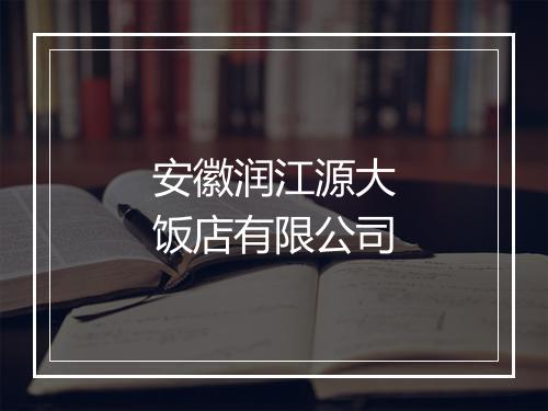 安徽润江源大饭店有限公司