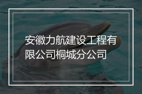 安徽力航建设工程有限公司桐城分公司