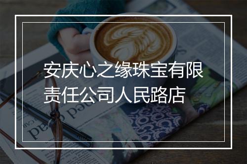 安庆心之缘珠宝有限责任公司人民路店